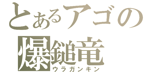 とあるアゴの爆鎚竜（ウラガンキン）