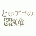 とあるアゴの爆鎚竜（ウラガンキン）