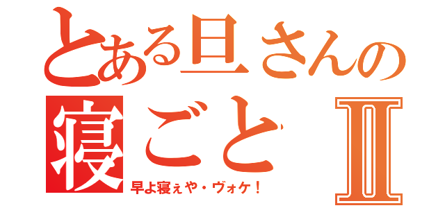 とある旦さんの寝ごとⅡ（早よ寝ぇや・ヴォケ！）