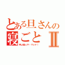 とある旦さんの寝ごとⅡ（早よ寝ぇや・ヴォケ！）