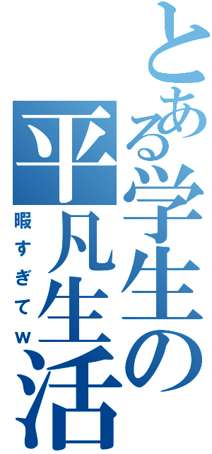 とある学生の平凡生活（暇すぎてｗ）