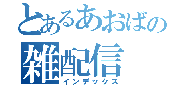 とあるあおばの雑配信（インデックス）