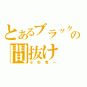 とあるブラックマヨネーズの間抜け（小杉竜一）