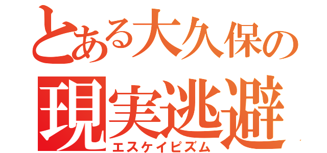 とある大久保の現実逃避（エスケイピズム）