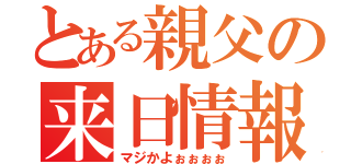 とある親父の来日情報（マジかよぉぉぉぉ）