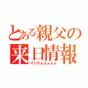 とある親父の来日情報（マジかよぉぉぉぉ）