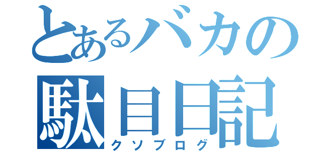 とあるバカの駄目日記（クソブログ）