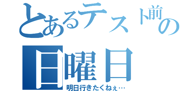 とあるテスト前の日曜日（明日行きたくねぇ…）