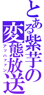 とある紫芋の変態放送（アッハァァン）