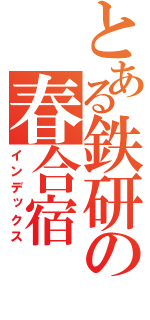 とある鉄研の春合宿（インデックス）