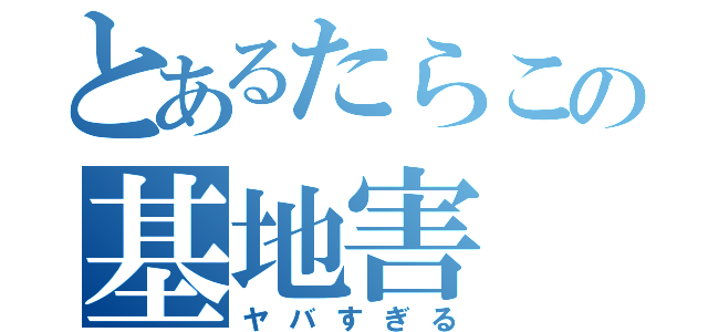 とあるたらこの基地害（ヤバすぎる）