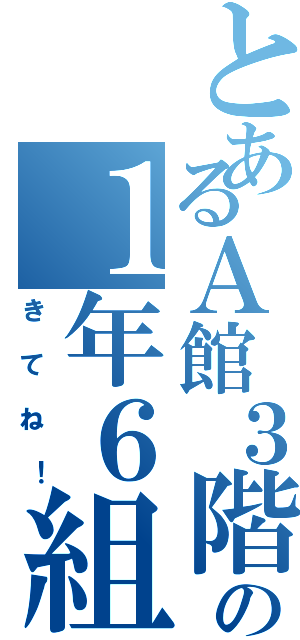 とあるＡ館３階の１年６組（きてね！）