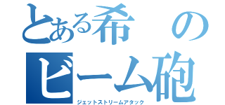 とある希のビーム砲（ジェットストリームアタック）