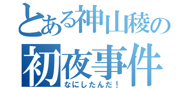 とある神山稜の初夜事件（なにしたんだ！）