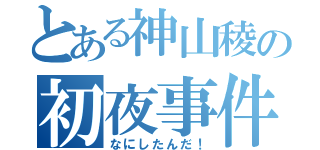 とある神山稜の初夜事件（なにしたんだ！）