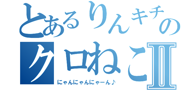 とあるりんキチのクロねこⅡ（にゃんにゃんにゃーん♪）