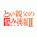 とある親父の悩み速報Ⅱ（悩み解消）