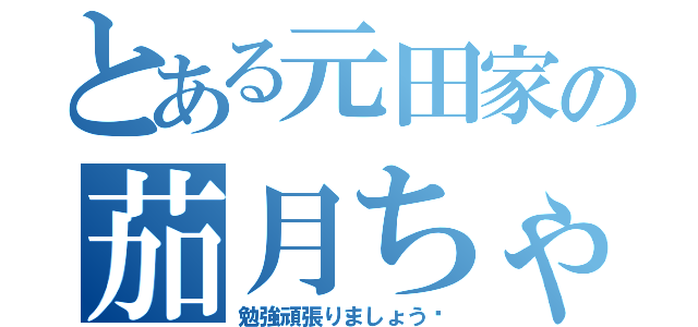 とある元田家の茄月ちゃん（勉強頑張りましょう‼）