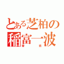 とある芝柏の稲富一波（害児）