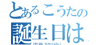 とあるこうたの誕生日は（７月１８日、プレゼントよろしく）