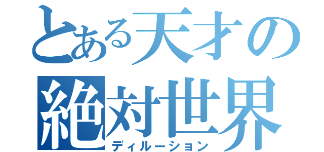 とある天才の絶対世界（ディルーション）