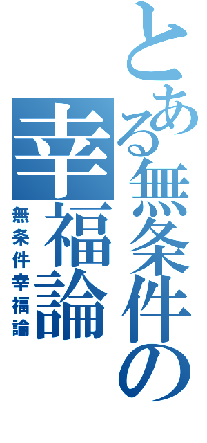 とある無条件の幸福論（無条件幸福論）