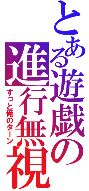 とある遊戯の進行無視（すっと俺のターン）