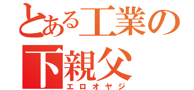 とある工業の下親父（エロオヤジ）