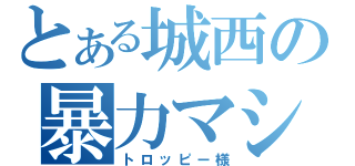 とある城西の暴力マシーン（トロッピー様）