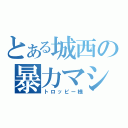 とある城西の暴力マシーン（トロッピー様）