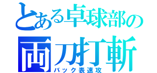 とある卓球部の両刀打斬（バック表速攻）