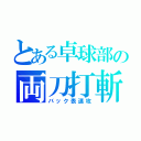 とある卓球部の両刀打斬（バック表速攻）