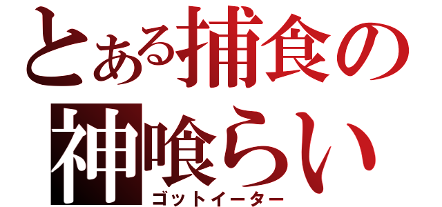 とある捕食の神喰らい（ゴットイーター）