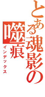 とある魂影の噬痕（インデックス）