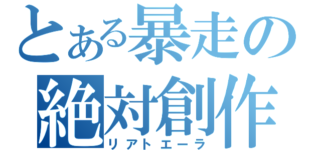 とある暴走の絶対創作（リアトエーラ）