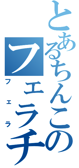 とあるちんこのフェラチオ（フェラ）