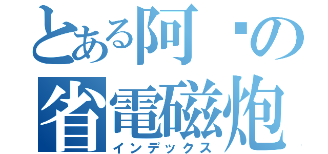 とある阿酱の省電磁炮（インデックス）