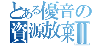 とある優音の資源放棄Ⅱ（）