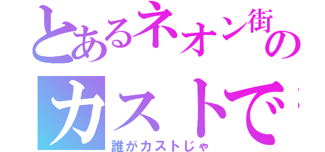 とあるネオン街のカストです（誰がカストじゃ）