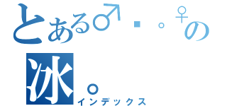 とある♂靛。♀の冰。（インデックス）