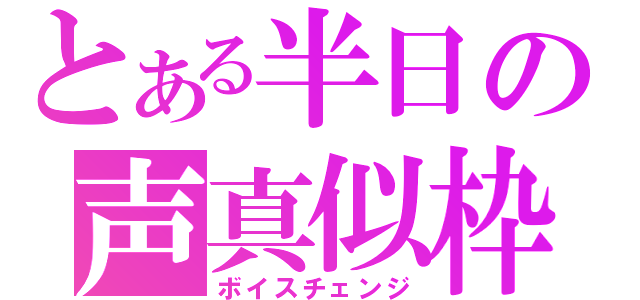 とある半日の声真似枠（ボイスチェンジ）