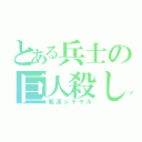 とある兵士の巨人殺し（駆逐シテヤル）