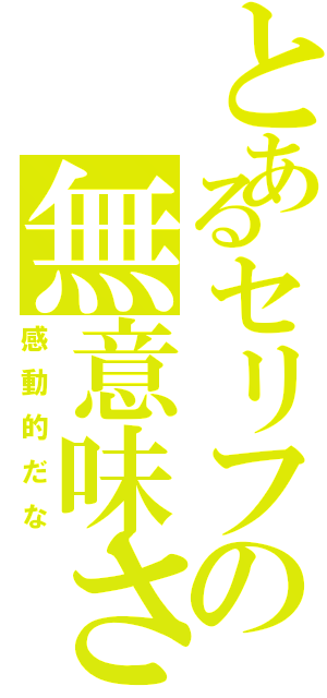 とあるセリフの無意味さだ（感動的だな）