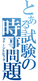 とある試験の時事問題（クァーントピック）