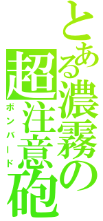 とある濃霧の超注意砲（ボンバード）