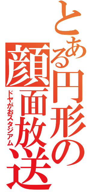 とある円形の顔面放送（ドヤがおスタジアム）