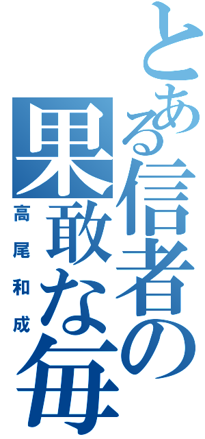 とある信者の果敢な毎日（高尾和成）