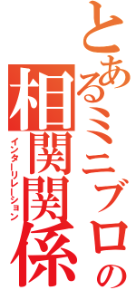 とあるミニブロの相関関係（インターリレーション）