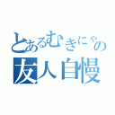 とあるむきにゃんの友人自慢（）