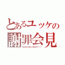 とあるユッケの謝罪会見（申し訳ございません！ＨＥＥＥＹ！！！！）